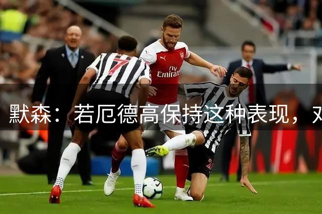 默森：若厄德高保持这种表现，对阿森纳来说就像签下1亿镑新援